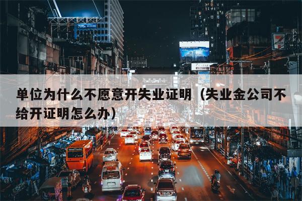 单位为什么不愿意开失业证明（失业金公司不给开证明怎么办）