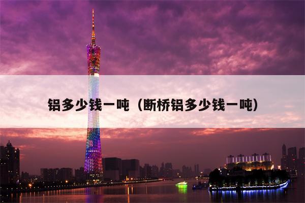 铝多少钱一吨（断桥铝多少钱一吨）