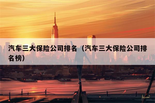 汽车三大保险公司排名（汽车三大保险公司排名榜）