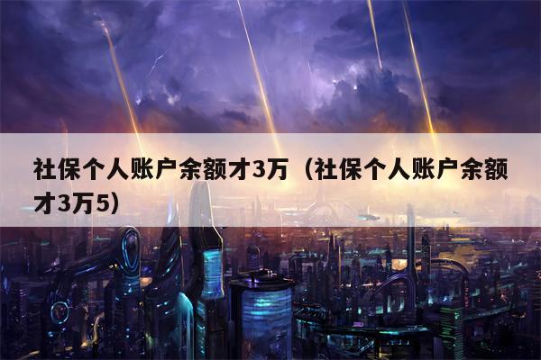 社保个人账户余额才3万（社保个人账户余额才3万5）