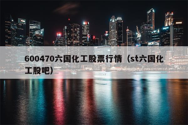 600470六国化工股票行情（st六国化工股吧）