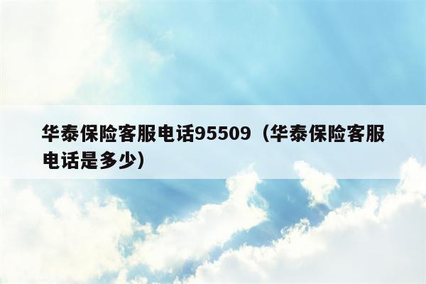 华泰保险客服电话95509（华泰保险客服电话是多少）
