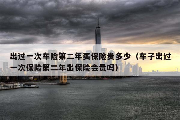出过一次车险第二年买保险贵多少（车子出过一次保险第二年出保险会贵吗）