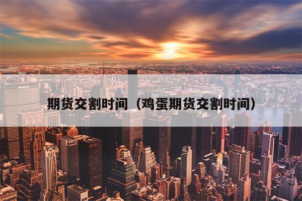 期货交割时间（鸡蛋期货交割时间）