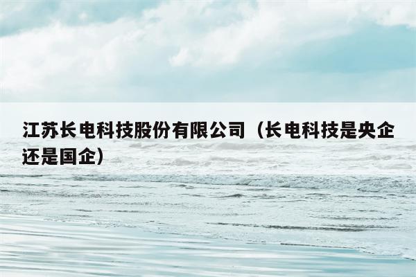 江苏长电科技股份有限公司（长电科技是央企还是国企）