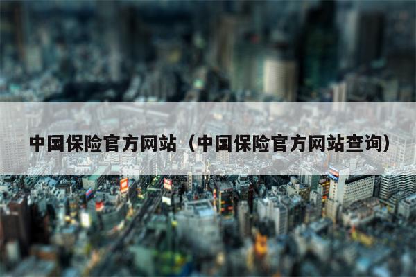 中国保险官方网站（中国保险官方网站查询）