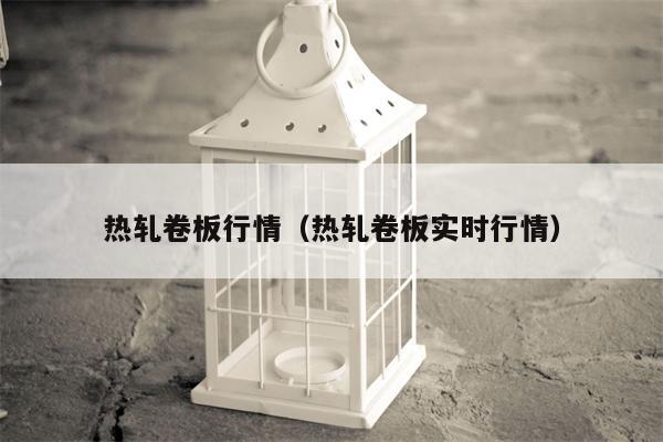 热轧卷板行情（热轧卷板实时行情）