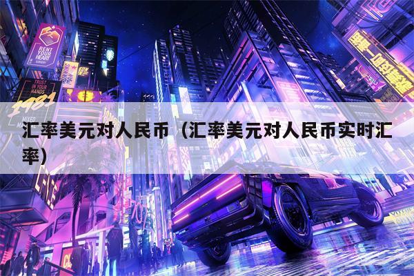 汇率美元对人民币（汇率美元对人民币实时汇率）