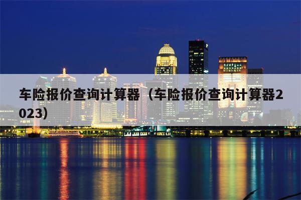 车险报价查询计算器（车险报价查询计算器2023）