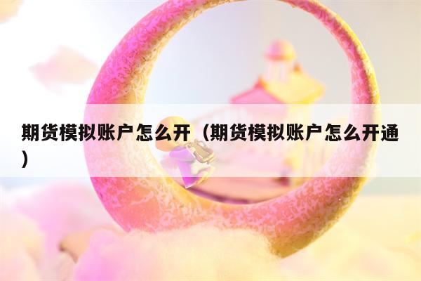 期货模拟账户怎么开（期货模拟账户怎么开通）