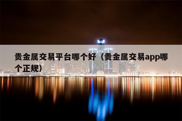 贵金属交易平台哪个好（贵金属交易app哪个正规）