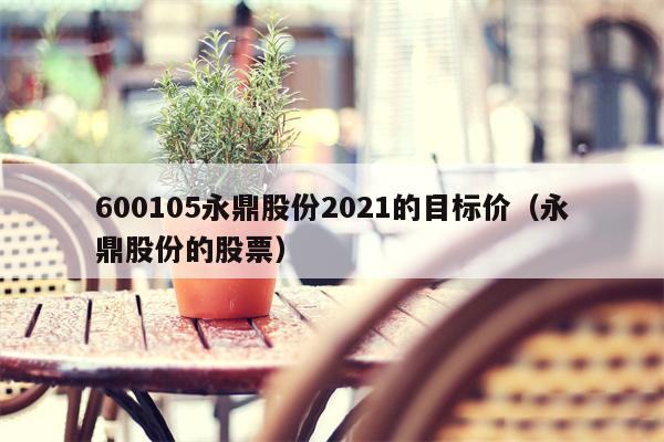 600105永鼎股份2021的目标价（永鼎股份的股票）