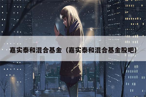 嘉实泰和混合基金（嘉实泰和混合基金股吧）