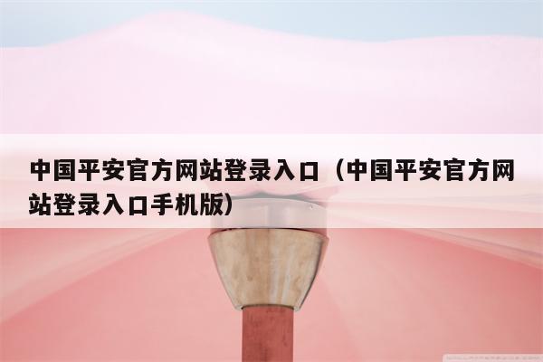 中国平安官方网站登录入口（中国平安官方网站登录入口手机版）