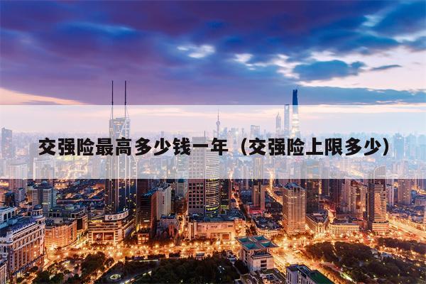 交强险最高多少钱一年（交强险上限多少）