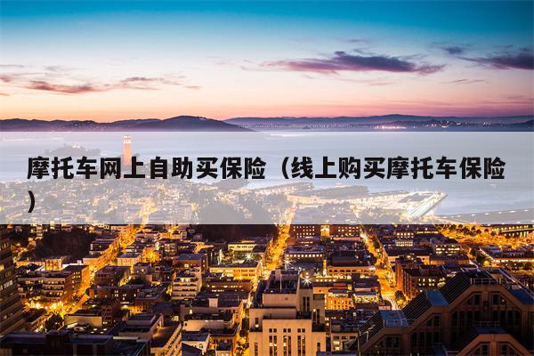 摩托车网上自助买保险（线上购买摩托车保险）