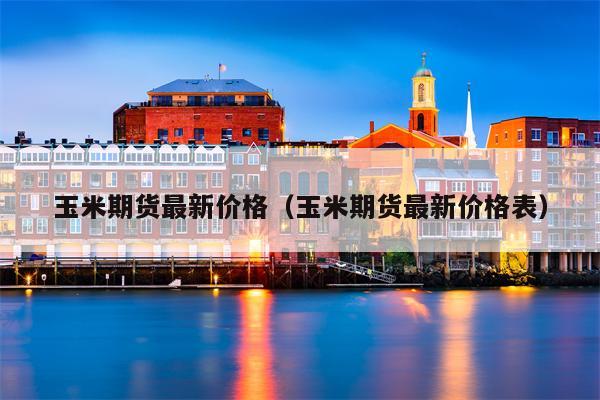 玉米期货最新价格（玉米期货最新价格表）