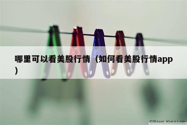 哪里可以看美股行情（如何看美股行情app）