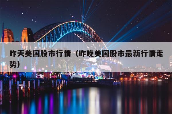 昨天美国股市行情（昨晚美国股市最新行情走势）