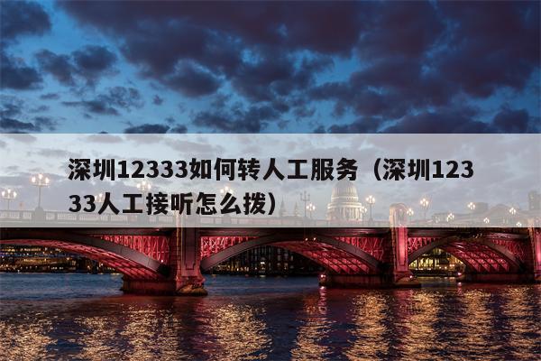 深圳12333如何转人工服务（深圳12333人工接听怎么拨）