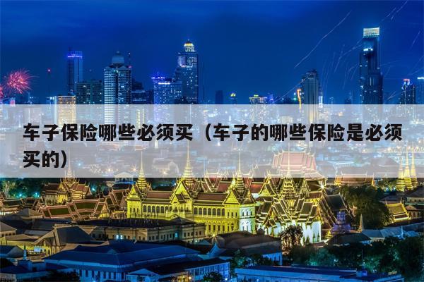 车子保险哪些必须买（车子的哪些保险是必须买的）