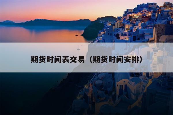 期货时间表交易（期货时间安排）