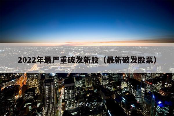 2022年最严重破发新股（最新破发股票）
