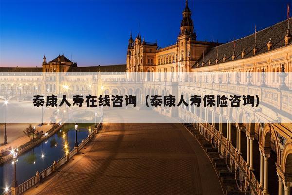 泰康人寿在线咨询（泰康人寿保险咨询）