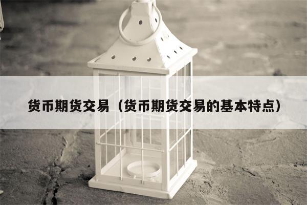 货币期货交易（货币期货交易的基本特点）