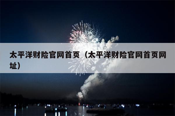 太平洋财险官网首页（太平洋财险官网首页网址）
