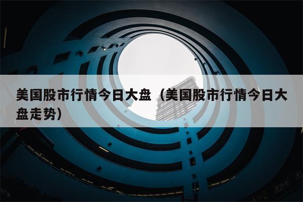 美国股市行情今日大盘（美国股市行情今日大盘走势）