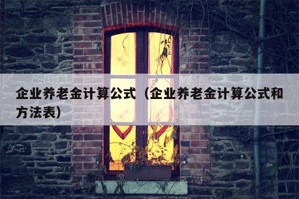 企业养老金计算公式（企业养老金计算公式和方法表）