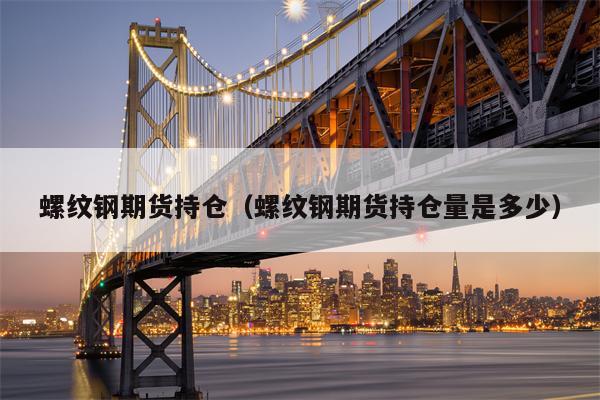 螺纹钢期货持仓（螺纹钢期货持仓量是多少）