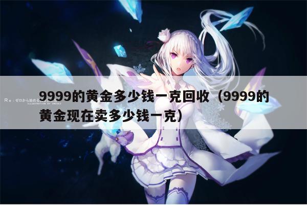 9999的黄金多少钱一克回收（9999的黄金现在卖多少钱一克）