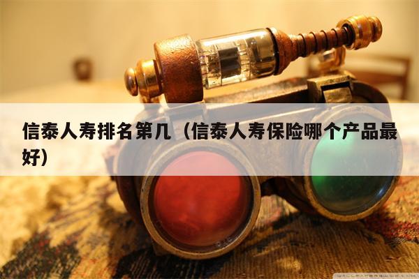 信泰人寿排名第几（信泰人寿保险哪个产品最好）