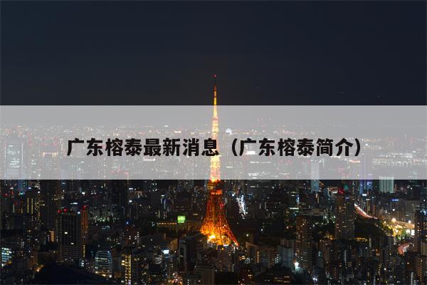广东榕泰最新消息（广东榕泰简介）
