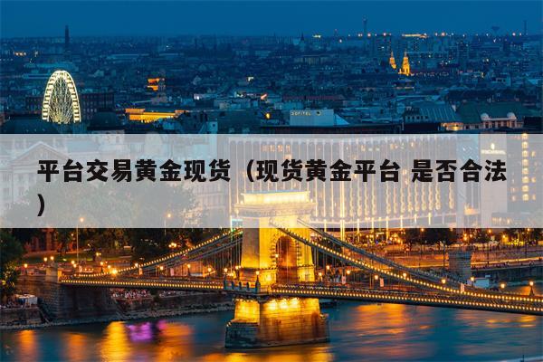 平台交易黄金现货（现货黄金平台 是否合法）