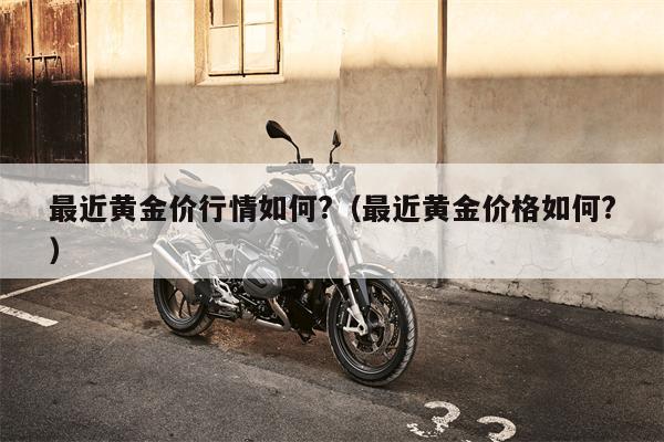 最近黄金价行情如何?（最近黄金价格如何?）