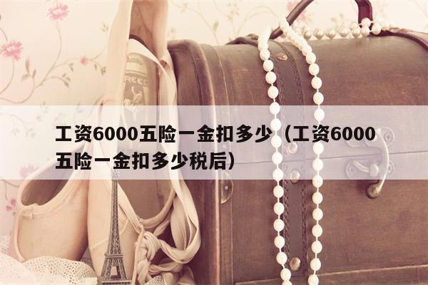 工资6000五险一金扣多少（工资6000五险一金扣多少税后）