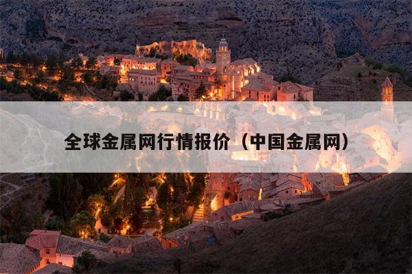 全球金属网行情报价（中国金属网）