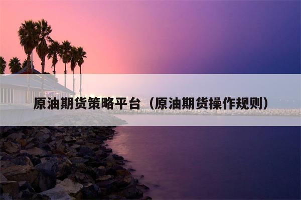原油期货策略平台（原油期货操作规则）