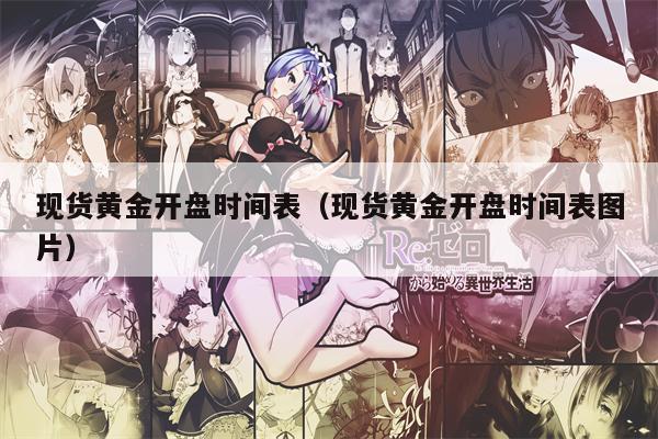现货黄金开盘时间表（现货黄金开盘时间表图片）