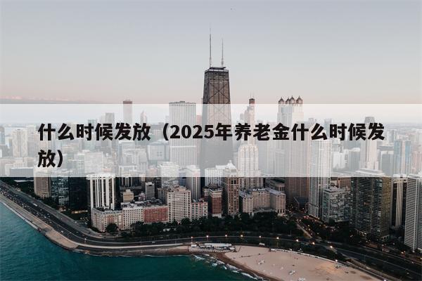 什么时候发放（2025年养老金什么时候发放）