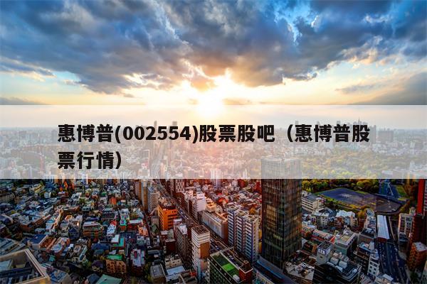 惠博普(002554)股票股吧（惠博普股票行情）