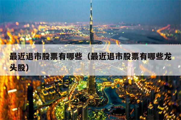 最近退市股票有哪些（最近退市股票有哪些龙头股）