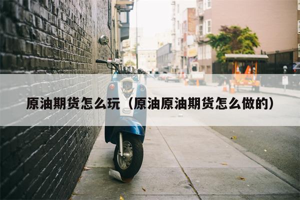 原油期货怎么玩（原油原油期货怎么做的）