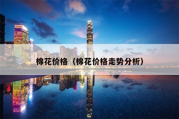 棉花价格（棉花价格走势分析）