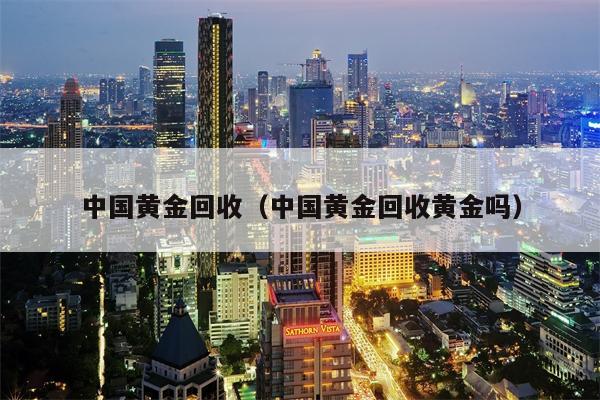 中国黄金回收（中国黄金回收黄金吗）