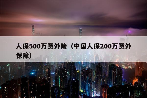 人保500万意外险（中国人保200万意外保障）