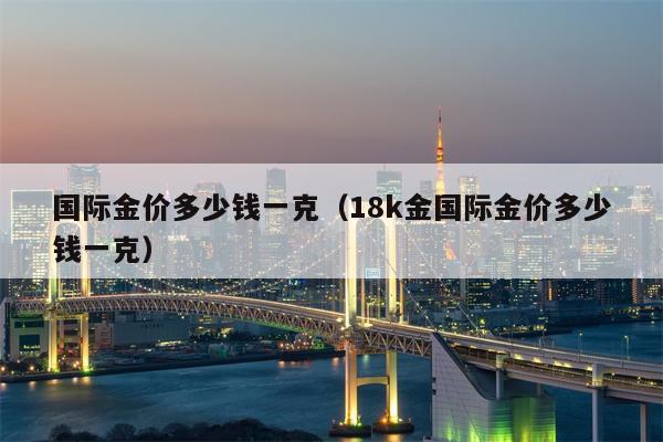 国际金价多少钱一克（18k金国际金价多少钱一克）